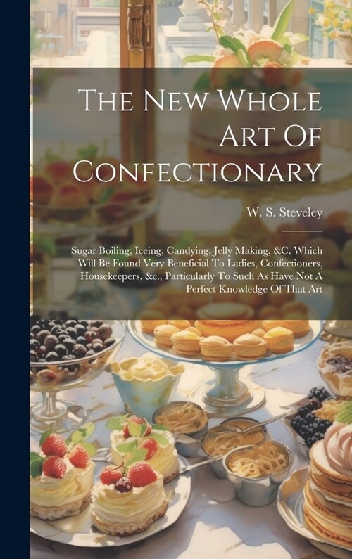 The New Whole Art Of Confectionary: Sugar Boiling, Iceing, Candying, Jelly Making, &c. Which Will Be Found Very Beneficial To Ladies, Confectioners, H (Hardcover)