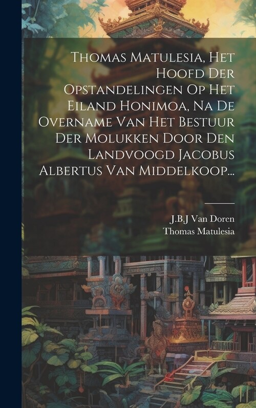 Thomas Matulesia, Het Hoofd Der Opstandelingen Op Het Eiland Honimoa, Na De Overname Van Het Bestuur Der Molukken Door Den Landvoogd Jacobus Albertus (Hardcover)