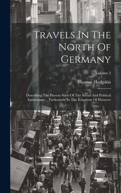 Travels In The North Of Germany: Describing The Present State Of The Social And Political Institutions ... Particularly In The Kingdom Of Hanover; Vol (Hardcover)