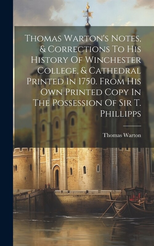 Thomas Wartons Notes, & Corrections To His History Of Winchester College, & Cathedral Printed In 1750. From His Own Printed Copy In The Possession Of (Hardcover)