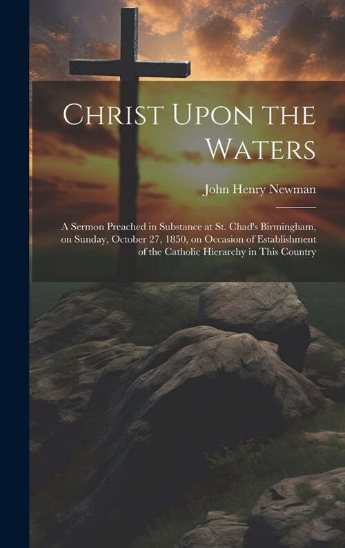 Christ Upon the Waters: A Sermon Preached in Substance at St. Chads Birmingham, on Sunday, October 27, 1850, on Occasion of Establishment of (Hardcover)