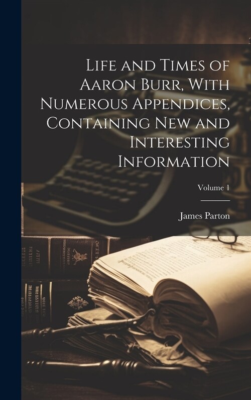 Life and Times of Aaron Burr, With Numerous Appendices, Containing New and Interesting Information; Volume 1 (Hardcover)