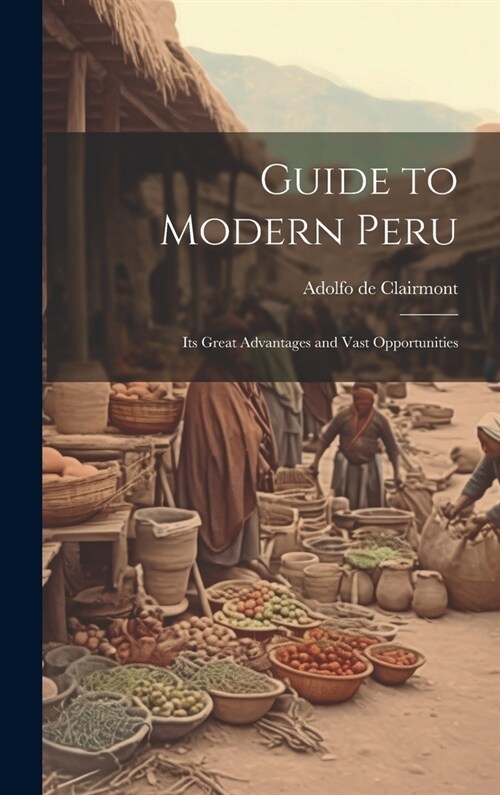 Guide to Modern Peru: Its Great Advantages and Vast Opportunities (Hardcover)