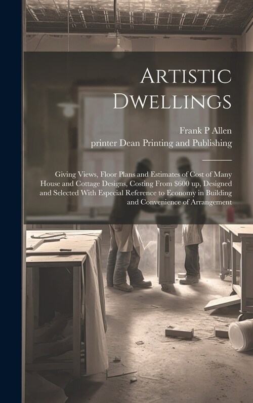 Artistic Dwellings: Giving Views, Floor Plans and Estimates of Cost of Many House and Cottage Designs, Costing From $600 up, Designed and (Hardcover)