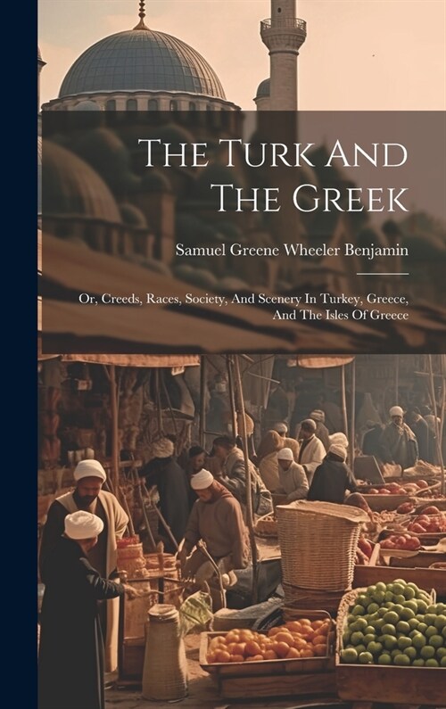 The Turk And The Greek: Or, Creeds, Races, Society, And Scenery In Turkey, Greece, And The Isles Of Greece (Hardcover)