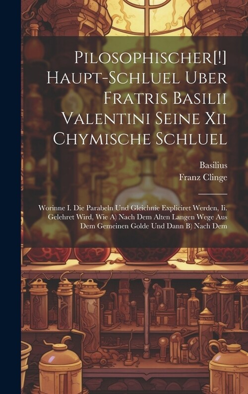 Pilosophischer[!] Haupt-schluel Uber Fratris Basilii Valentini Seine Xii Chymische Schluel: Worinne I. Die Parabeln Und Gleichnie Expliciret Werden, I (Hardcover)