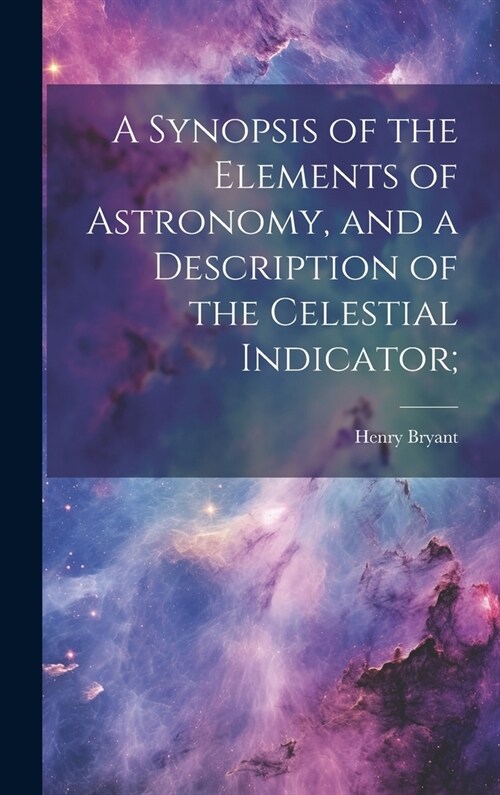 A Synopsis of the Elements of Astronomy, and a Description of the Celestial Indicator; (Hardcover)