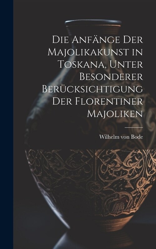 Die Anfänge der Majolikakunst in Toskana, unter besonderer Berücksichtigung der Florentiner Majoliken (Hardcover)