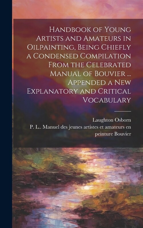 Handbook of Young Artists and Amateurs in Oilpainting, Being Chiefly a Condensed Compilation From the Celebrated Manual of Bouvier ... Appended a New (Hardcover)
