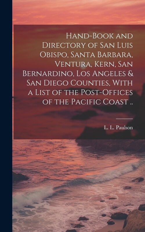 Hand-book and Directory of San Luis Obispo, Santa Barbara, Ventura, Kern, San Bernardino, Los Angeles & San Diego Counties, With a List of the Post-of (Hardcover)