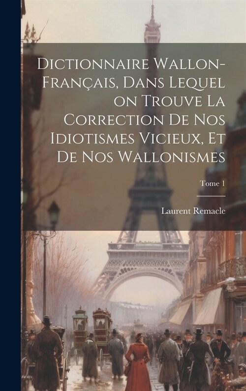 Dictionnaire wallon-fran?is, dans lequel on trouve la correction de nos idiotismes vicieux, et de nos wallonismes; Tome 1 (Hardcover)