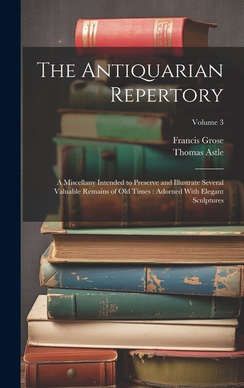 The Antiquarian Repertory: A Miscellany Intended to Preserve and Illustrate Several Valuable Remains of Old Times: Adorned With Elegant Sculpture (Hardcover)