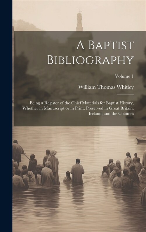 A Baptist Bibliography; Being a Register of the Chief Materials for Baptist History, Whether in Manuscript or in Print, Preserved in Great Britain, Ir (Hardcover)