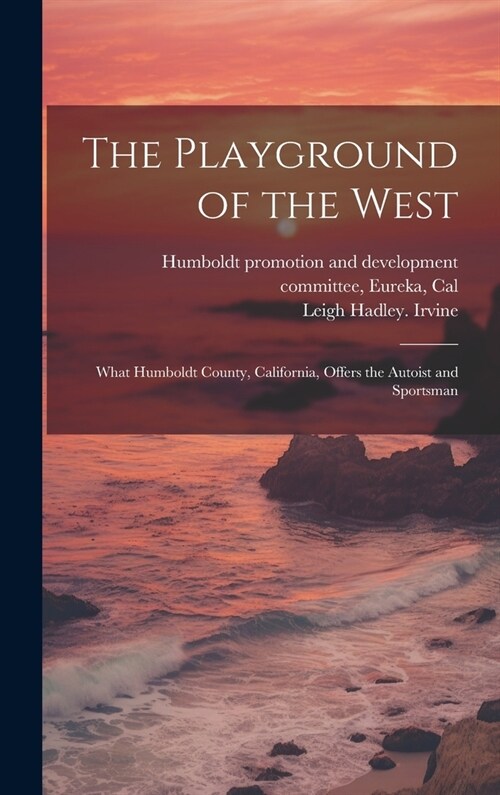 The Playground of the West; What Humboldt County, California, Offers the Autoist and Sportsman (Hardcover)