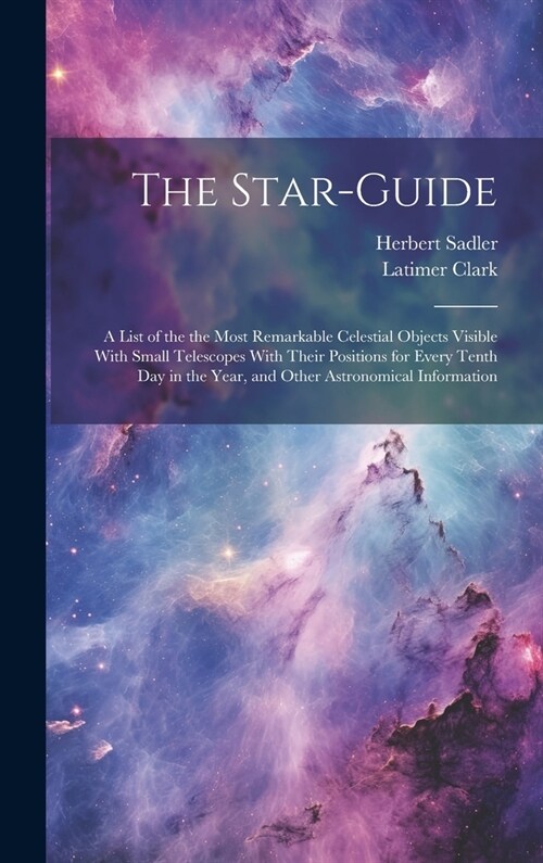 The Star-guide; a List of the the Most Remarkable Celestial Objects Visible With Small Telescopes With Their Positions for Every Tenth Day in the Year (Hardcover)