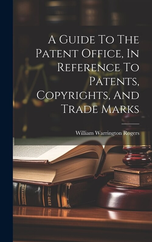 A Guide To The Patent Office, In Reference To Patents, Copyrights, And Trade Marks (Hardcover)