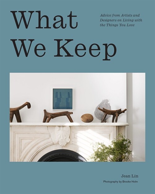 What We Keep: Advice from Artists and Designers on Living with the Things You Love (Hardcover)
