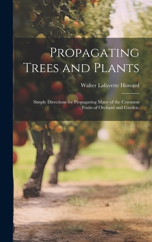 Propagating Trees and Plants; Simple Directions for Propagating Many of the Common Fruits of Orchard and Garden; (Hardcover)