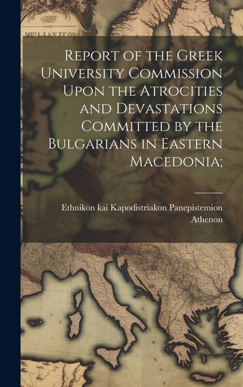 Report of the Greek University Commission Upon the Atrocities and Devastations Committed by the Bulgarians in Eastern Macedonia; (Hardcover)