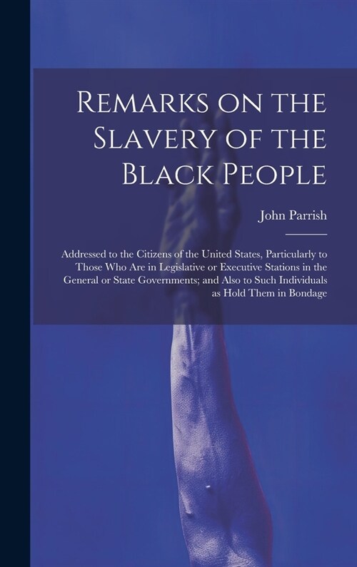 Remarks on the Slavery of the Black People; Addressed to the Citizens of the United States, Particularly to Those Who Are in Legislative or Executive (Hardcover)