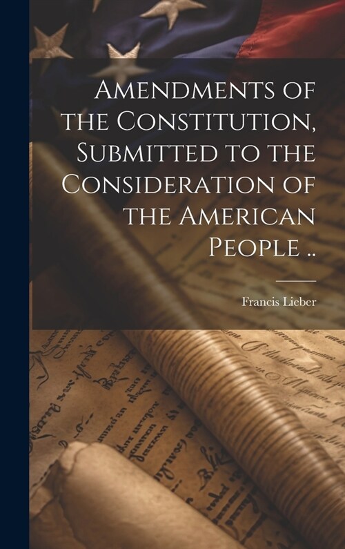 Amendments of the Constitution, Submitted to the Consideration of the American People .. (Hardcover)