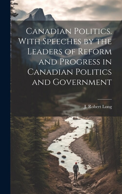 Canadian Politics. With Speeches by the Leaders of Reform and Progress in Canadian Politics and Government (Hardcover)