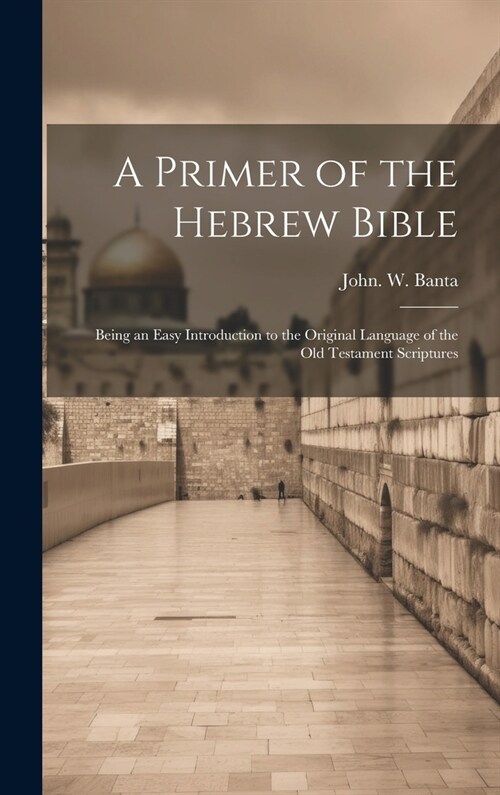 A Primer of the Hebrew Bible: Being an Easy Introduction to the Original Language of the Old Testament Scriptures (Hardcover)