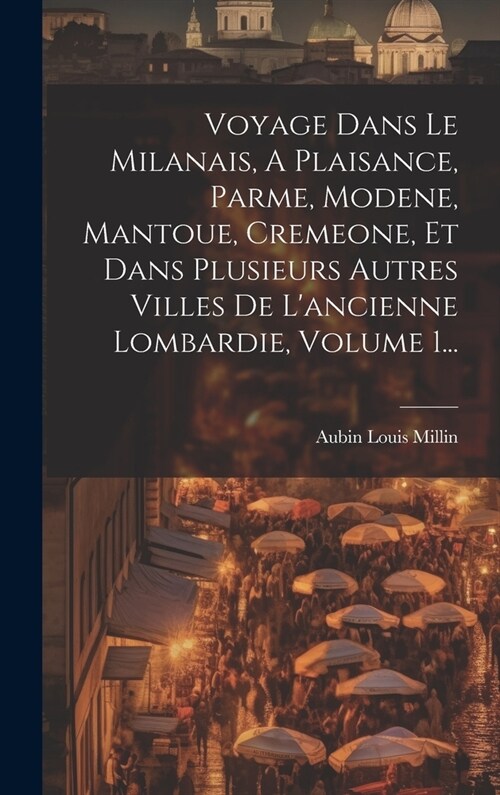 Voyage Dans Le Milanais, A Plaisance, Parme, Modene, Mantoue, Cremeone, Et Dans Plusieurs Autres Villes De Lancienne Lombardie, Volume 1... (Hardcover)