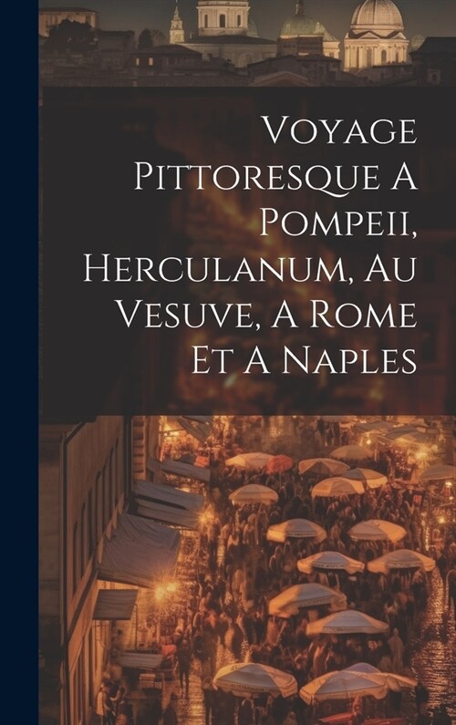 Voyage Pittoresque A Pompeii, Herculanum, Au Vesuve, A Rome Et A Naples (Hardcover)