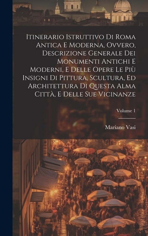 Itinerario istruttivo di Roma antica e moderna, ovvero, Descrizione generale dei monumenti antichi e moderni, e delle opere le più insigni di pi (Hardcover)