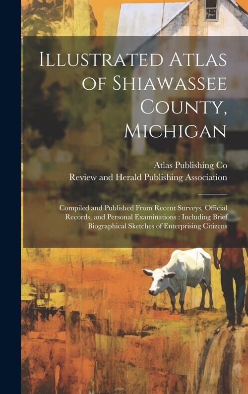 Illustrated Atlas of Shiawassee County, Michigan: Compiled and Published From Recent Surveys, Official Records, and Personal Examinations: Including B (Hardcover)