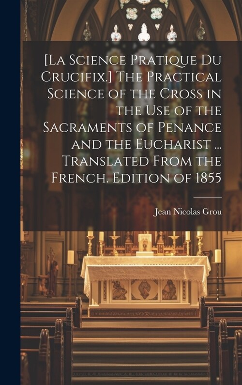 [La Science Pratique Du Crucifix.] The Practical Science of the Cross in the Use of the Sacraments of Penance and the Eucharist ... Translated From th (Hardcover)