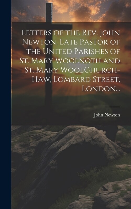 Letters of the Rev. John Newton, Late Pastor of the United Parishes of St. Mary Woolnoth and St. Mary WoolChurch-Haw, Lombard Street, London... (Hardcover)