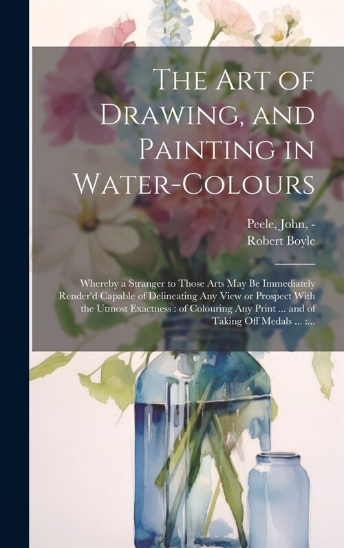 The Art of Drawing, and Painting in Water-colours: Whereby a Stranger to Those Arts May Be Immediately Renderd Capable of Delineating Any View or Pro (Hardcover)