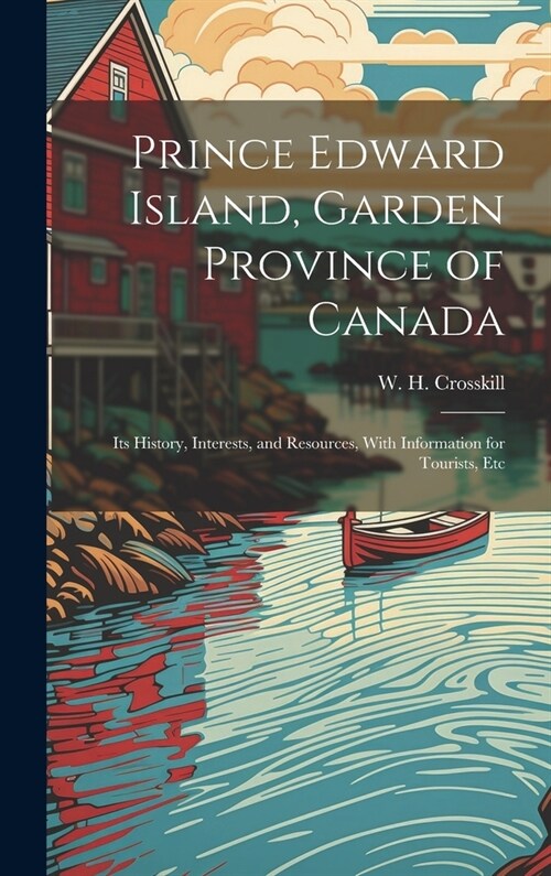 Prince Edward Island, Garden Province of Canada: Its History, Interests, and Resources, With Information for Tourists, Etc (Hardcover)