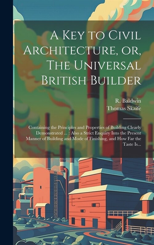 A Key to Civil Architecture, or, The Universal British Builder: Containing the Principles and Properties of Building Clearly Demonstrated ...: Also a (Hardcover)