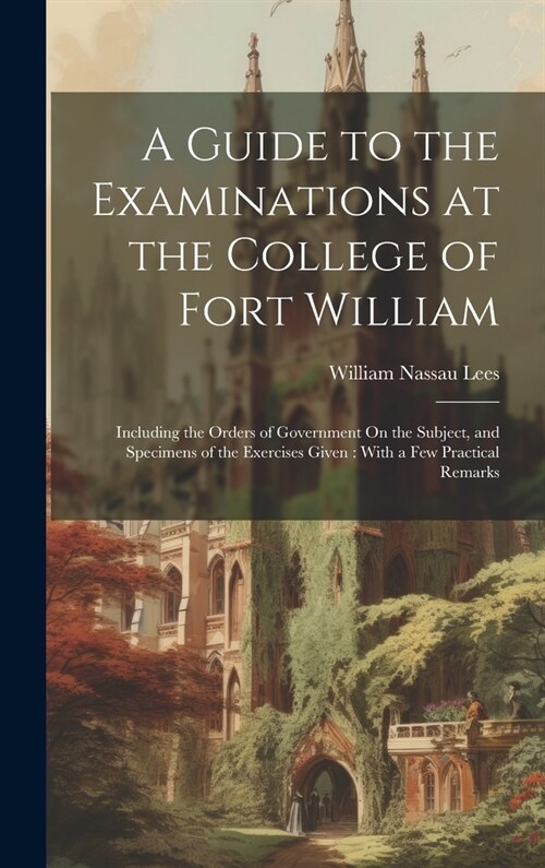 A Guide to the Examinations at the College of Fort William: Including the Orders of Government On the Subject, and Specimens of the Exercises Given: W (Hardcover)