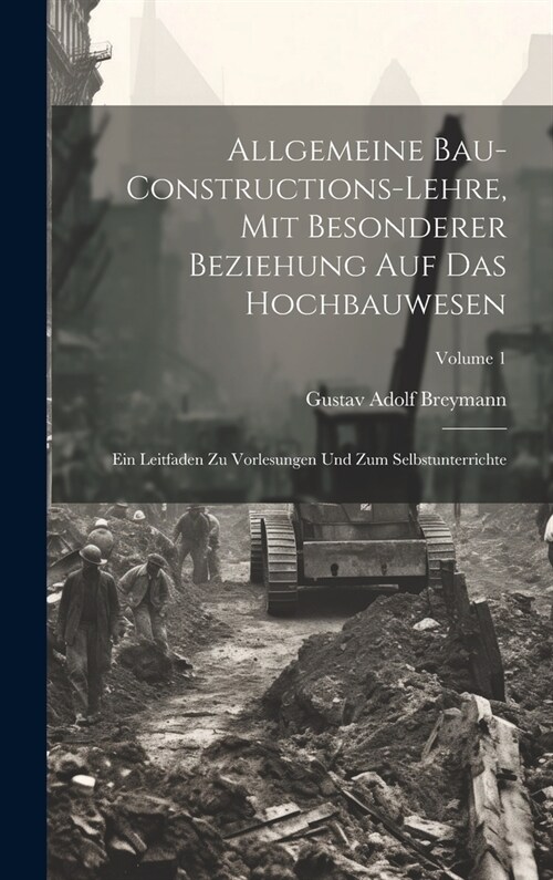 Allgemeine Bau-Constructions-Lehre, Mit Besonderer Beziehung Auf Das Hochbauwesen: Ein Leitfaden Zu Vorlesungen Und Zum Selbstunterrichte; Volume 1 (Hardcover)