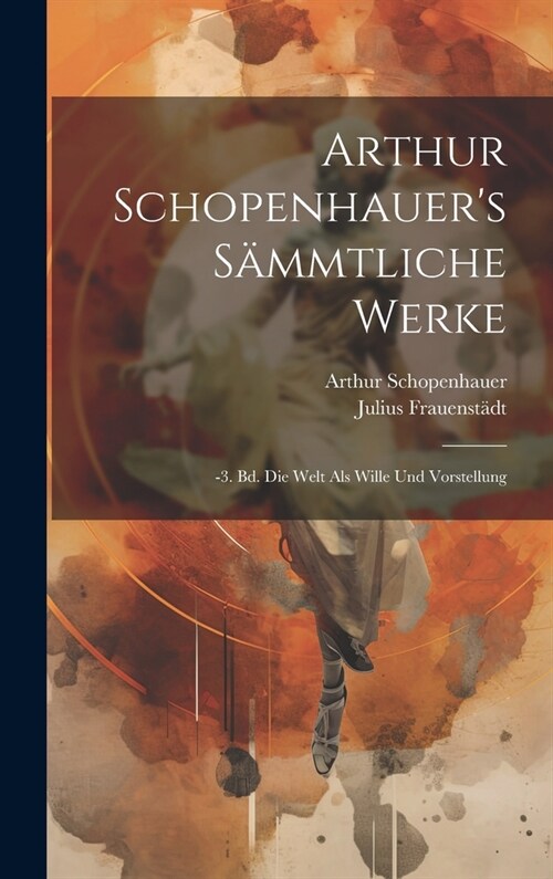 Arthur Schopenhauers S?mtliche Werke: -3. Bd. Die Welt Als Wille Und Vorstellung (Hardcover)