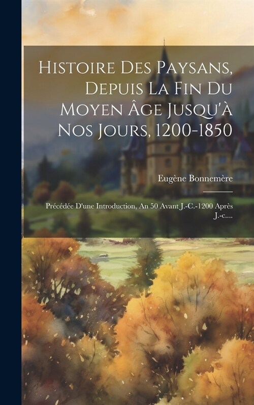 Histoire Des Paysans, Depuis La Fin Du Moyen 헸e Jusqu?Nos Jours, 1200-1850: Pr??? Dune Introduction, An 50 Avant J.-c.-1200 Apr? J.-c.... (Hardcover)