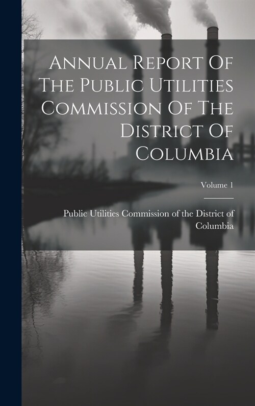 Annual Report Of The Public Utilities Commission Of The District Of Columbia; Volume 1 (Hardcover)