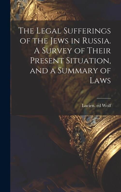 The Legal Sufferings of the Jews in Russia. A Survey of Their Present Situation, and a Summary of Laws (Hardcover)