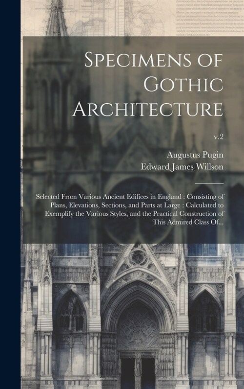 Specimens of Gothic Architecture: Selected From Various Ancient Edifices in England: Consisting of Plans, Elevations, Sections, and Parts at Large: Ca (Hardcover)