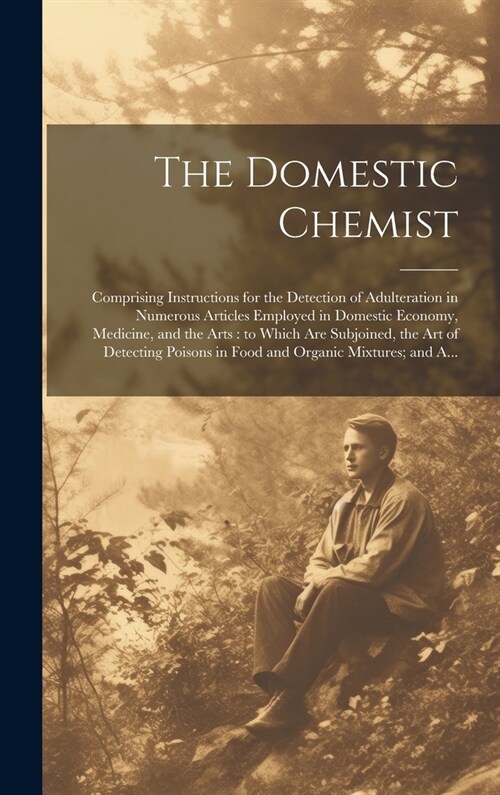 The Domestic Chemist: Comprising Instructions for the Detection of Adulteration in Numerous Articles Employed in Domestic Economy, Medicine, (Hardcover)