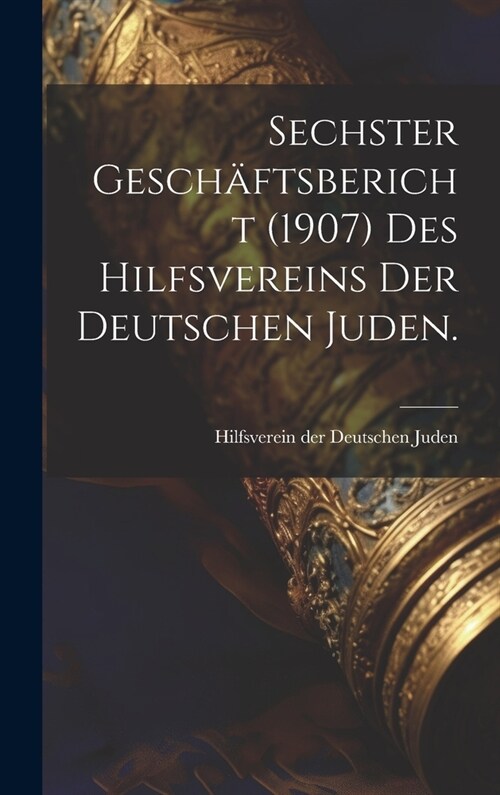 Sechster Gesch?tsbericht (1907) des Hilfsvereins der Deutschen Juden. (Hardcover)