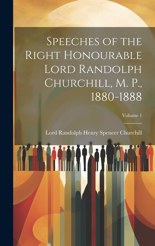 Speeches of the Right Honourable Lord Randolph Churchill, M. P., 1880-1888; Volume 1 (Hardcover)