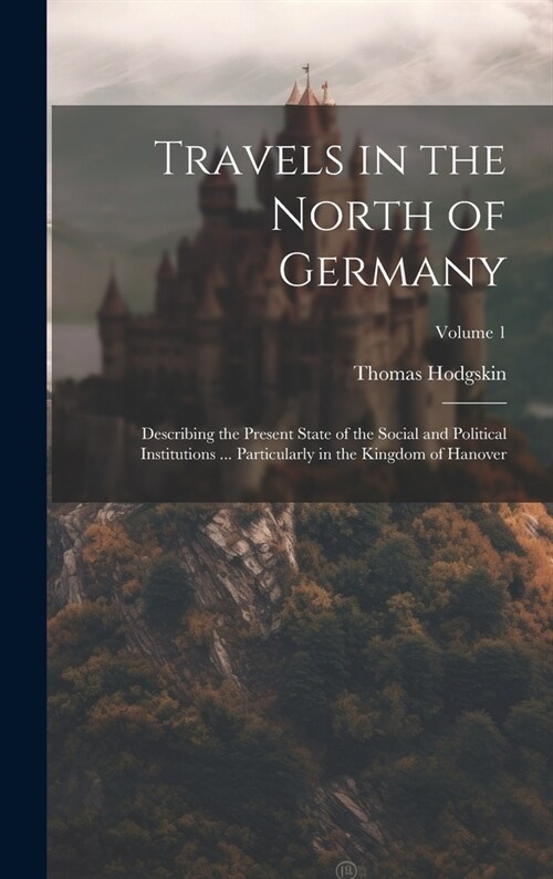 Travels in the North of Germany: Describing the Present State of the Social and Political Institutions ... Particularly in the Kingdom of Hanover; Vol (Hardcover)