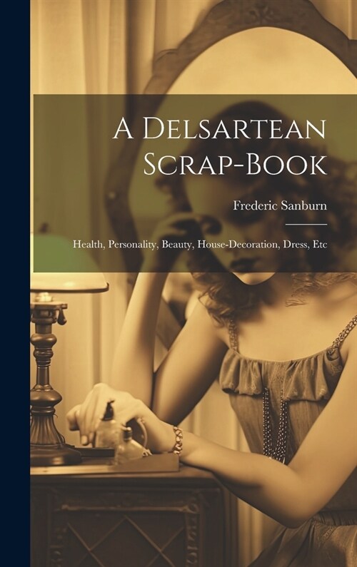 A Delsartean Scrap-Book: Health, Personality, Beauty, House-Decoration, Dress, Etc (Hardcover)