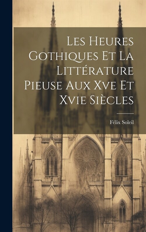 Les Heures Gothiques Et La Litt?ature Pieuse Aux Xve Et Xvie Si?les (Hardcover)