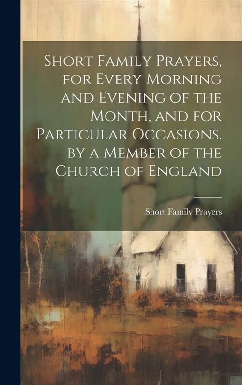 Short Family Prayers, for Every Morning and Evening of the Month, and for Particular Occasions. by a Member of the Church of England (Hardcover)